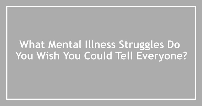 What Mental Illness Struggles Do You Wish You Could Tell Everyone?