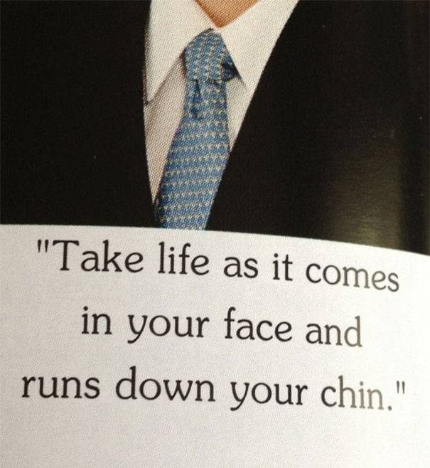 Take Life As It Comes In Your Face And Runs Down Your Chin