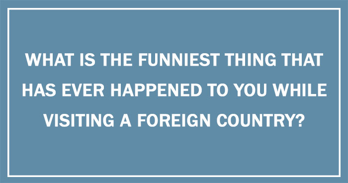 What Is The Funniest Thing That Has Ever Happened To You While Visiting A Foreign Country?