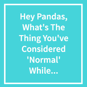 Hey Pandas, What's The Thing You've Considered 'Normal' While Growing Up, Only To Find Out It's Actually Weird?