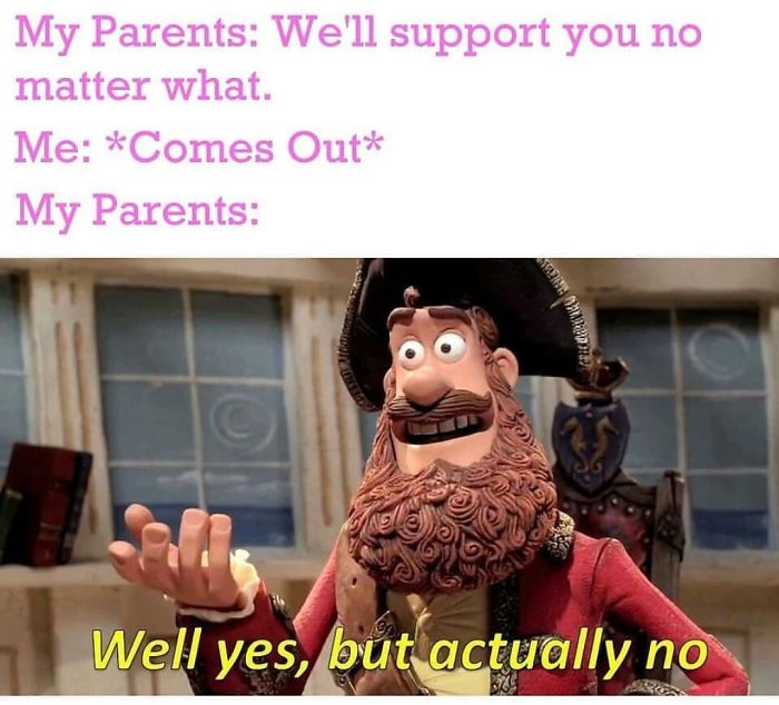 Me: Comes Out As Trans (Mtf) Parents: Not In My Household. We Raised You Better! You're Too Good At Sport! Also Parents: Grounds Me For Three Weeks And Takes All Internet Access Away. They Have Been Crappy To Me For 2 Years Now