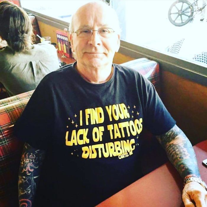 100% Agree With You Gramps! You're Livin Life The Right Way. Tell Em How It Is. Wear That Shirt With Pride, And Be The Tattooed Gentleman You Are