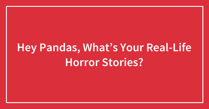 Hey Pandas, What’s Your Real-Life Horror Stories? (Ended)