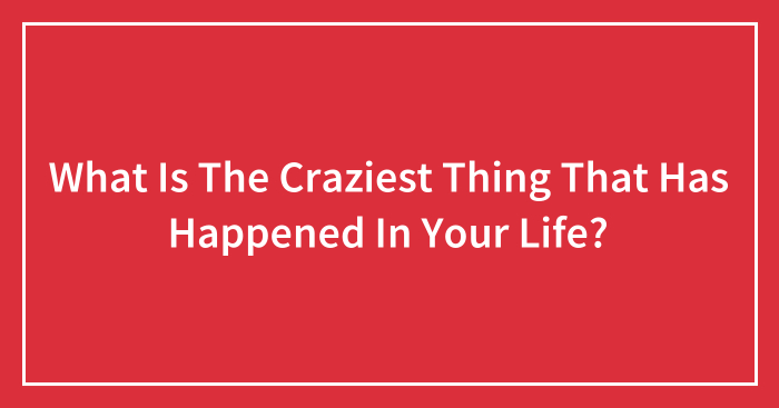 What Is The Craziest Thing That Has Happened In Your Life? (Ended)