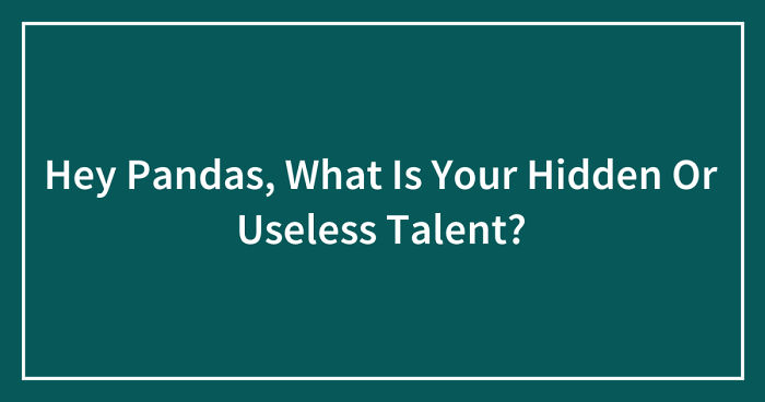 Hey Pandas, What Is Your Hidden Or Useless Talent? (Ended) | Bored Panda