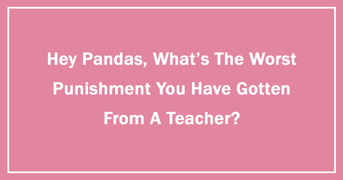 Hey Pandas, What's The Worst Punishment You Have Gotten From A Teacher?  (Ended) | Bored Panda