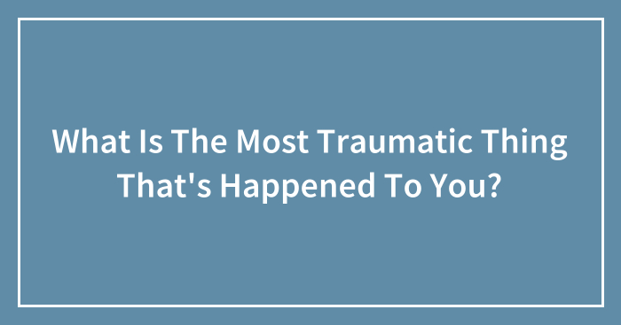 What Is The Most Traumatic Thing That’s Happened To You? (Ended)