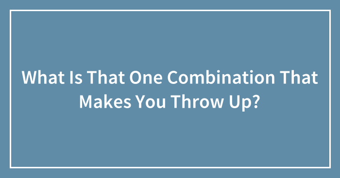 What Is That One Combination That Makes You Throw Up? (Ended)