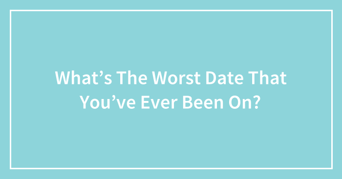 What’s The Worst Date That You’ve Ever Been On? (Ended)
