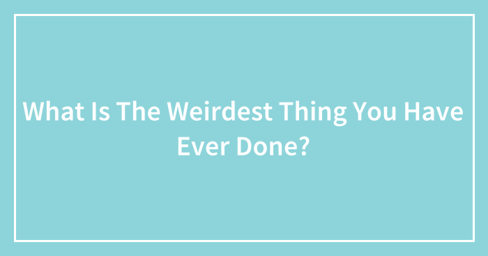 What Is The Weirdest Thing You Have Ever Done? (Ended)