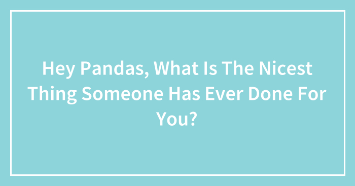 Hey Pandas, What Is The Nicest Thing Someone Has Ever Done For You? (Closed)