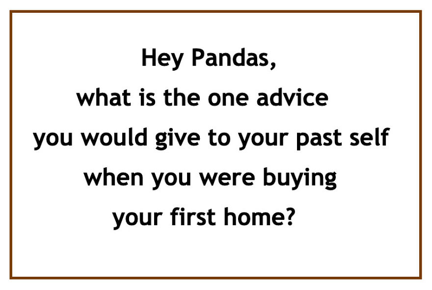 Hey Pandas, What Is The One Advice You Would Give To Your Past Self When You Were Buying Your First Home?