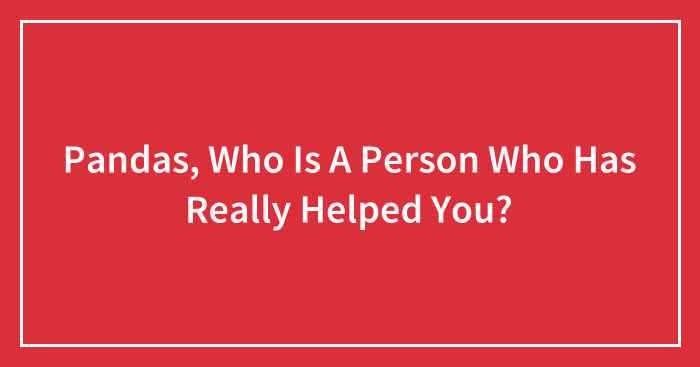 Pandas, Who Is A Person Who Has Really Helped You? (Closed)