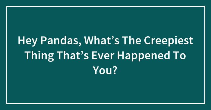 Hey Pandas, What’s The Creepiest Thing That’s Ever Happened To You? (Ended)