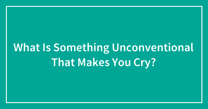 What Is Something Unconventional That Makes You Cry?