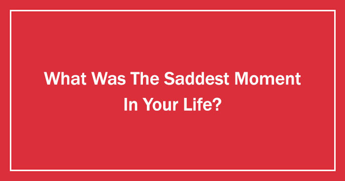 What Was The Saddest Moment In Your Life? (Ended)