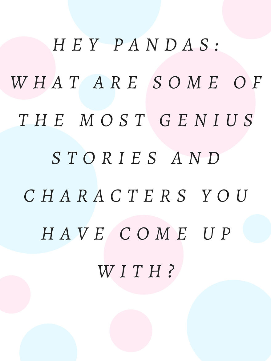 Hey Pandas!! What Are Some Of The Most Genius Characters And/Or Stories You Have Come Up With??