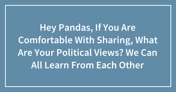 Hey Pandas, If You Are Comfortable With Sharing, What Are Your Political Views? We Can All Learn From Each Other (Ended)