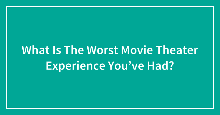 What Is The Worst Movie Theater Experience You’ve Had? (Ended)
