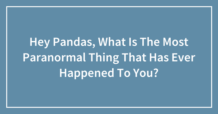 Hey Pandas, What Is The Most Paranormal Thing That Has Ever Happened To You? (Closed)