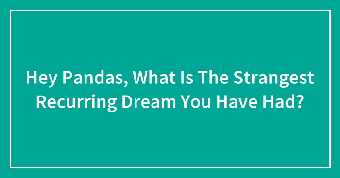 Hey Pandas, What Is The Strangest Recurring Dream You Have Had? (Closed)