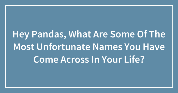 Hey Pandas, What Are Some Of The Most Unfortunate Names You Have Come Across In Your Life? (Closed)