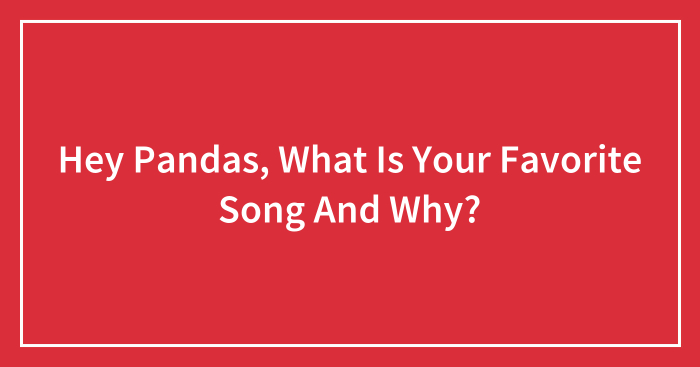 Hey Pandas, What Is Your Favorite Song And Why? (Closed)