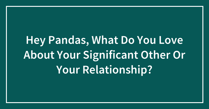Hey Pandas, What Do You Love About Your Significant Other Or Your Relationship? (Closed)