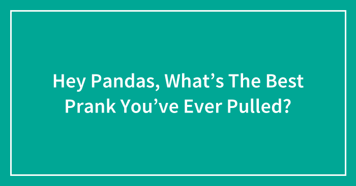Hey Pandas, What’s The Best Prank You’ve Ever Pulled? (Closed)
