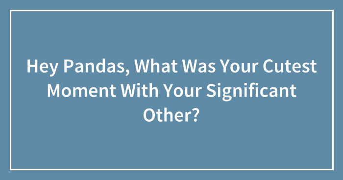 Hey Pandas, What Was Your Cutest Moment With Your Significant Other?