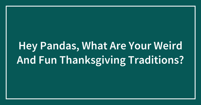 Hey Pandas, What Are Your Weird And Fun Thanksgiving Traditions? (Closed)