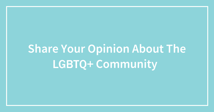 Share Your Opinion About The LGBTQ+ Community (Closed)
