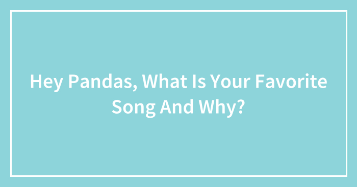 Hey Pandas, What Is Your Favorite Song And Why? (Closed)