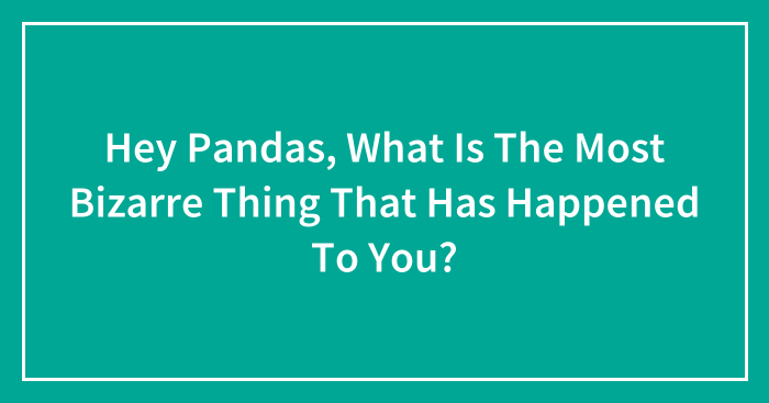Hey Pandas, What Is The Most Bizarre Thing That Has Happened To You? (Closed)