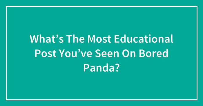 What’s The Most Educational Post You’ve Seen On Bored Panda? (Closed)