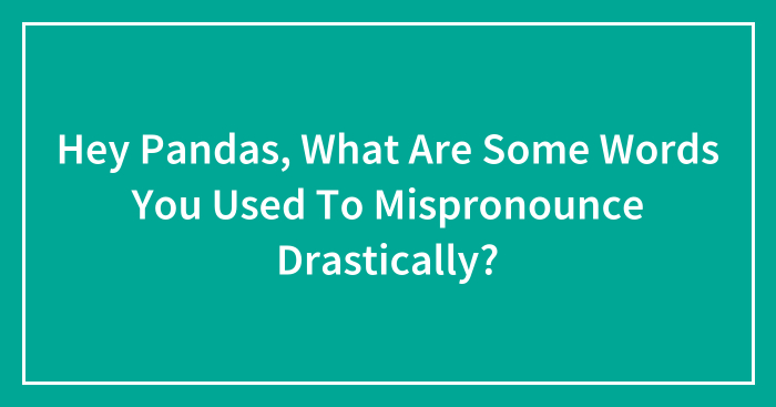 Hey Pandas, What Are Some Words You Used To Mispronounce Drastically? (Closed)