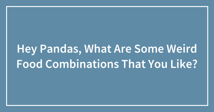 Hey Pandas, What Are Some Weird Food Combinations That You Like? (Closed)