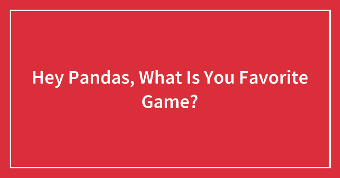Hey Pandas, What Is You Favorite Game? (Closed)