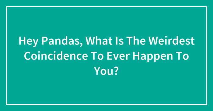 Hey Pandas, What Is The Weirdest Coincidence To Ever Happen To You? (Closed)