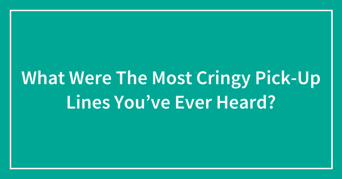 What Were The Most Cringe Pick-Up Lines You’ve Ever Heard? (Closed)