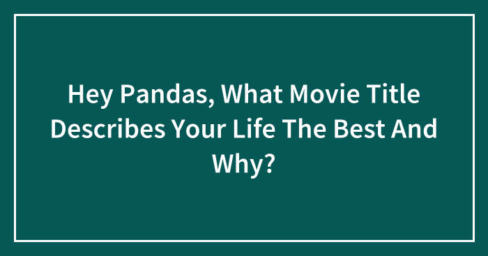 Hey Pandas, What Movie Title Describes Your Life The Best And Why? (Closed)