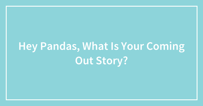 Hey Pandas, What Is Your Coming Out Story? (Closed)