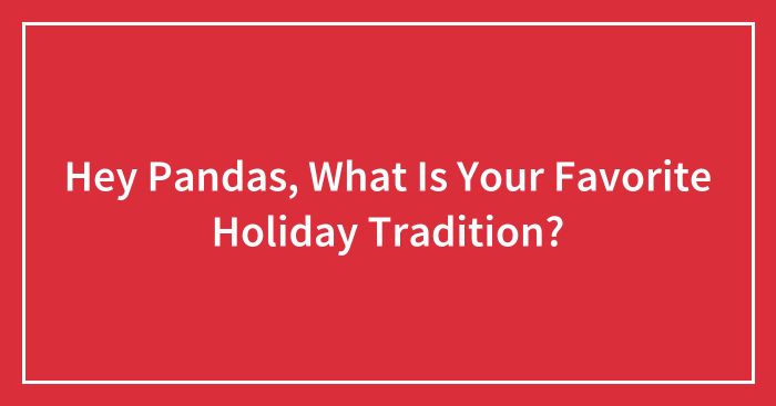 Hey Pandas, What Is Your Favorite Holiday Tradition? (Closed)
