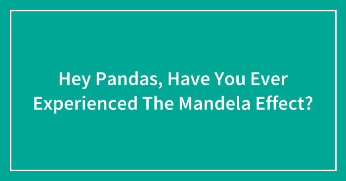 Hey Pandas, Have You Ever Experienced The Mandela Effect? (Closed)