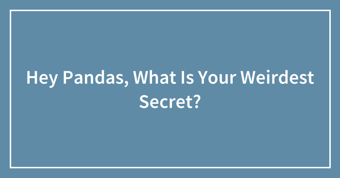 Hey Pandas, What Is Your Weirdest Secret? (Closed)
