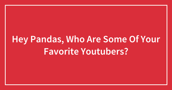 Hey Pandas, Who Are Some Of Your Favorite Youtubers? (Closed)