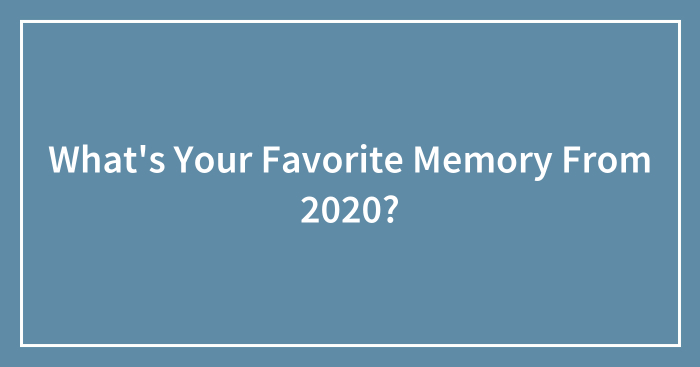 What’s Your Favorite Memory From 2020? (Closed)