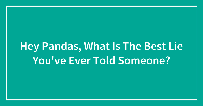 Hey Pandas, What Is The Best Lie You’ve Ever Told Someone? (Closed)