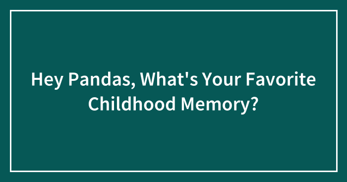 Hey Pandas, What’s Your Favorite Childhood Memory? (Closed)