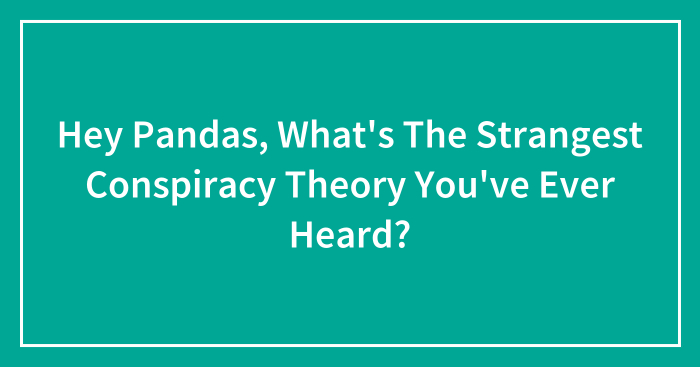 Hey Pandas, What’s The Strangest Conspiracy Theory You’ve Ever Heard? (Closed)